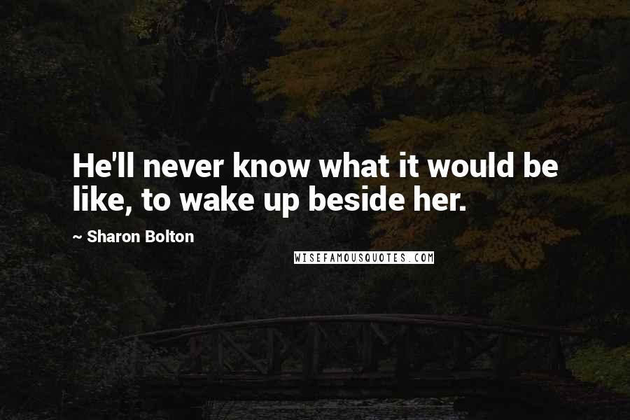 Sharon Bolton Quotes: He'll never know what it would be like, to wake up beside her.
