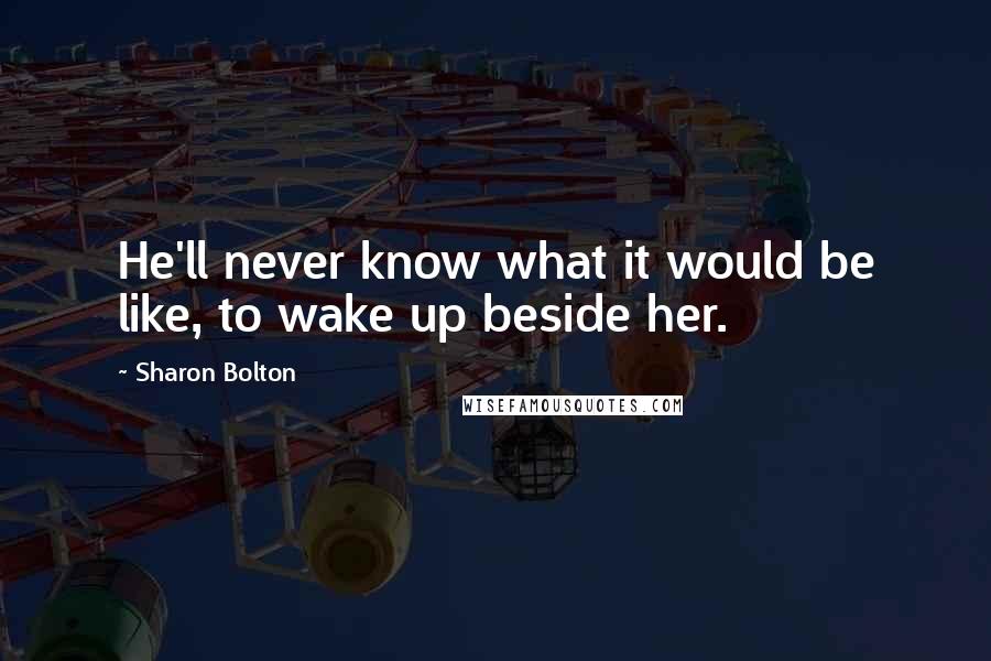 Sharon Bolton Quotes: He'll never know what it would be like, to wake up beside her.