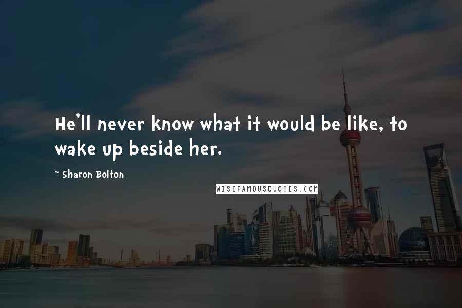 Sharon Bolton Quotes: He'll never know what it would be like, to wake up beside her.