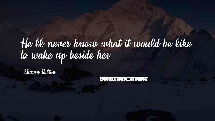 Sharon Bolton Quotes: He'll never know what it would be like, to wake up beside her.