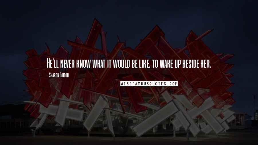 Sharon Bolton Quotes: He'll never know what it would be like, to wake up beside her.
