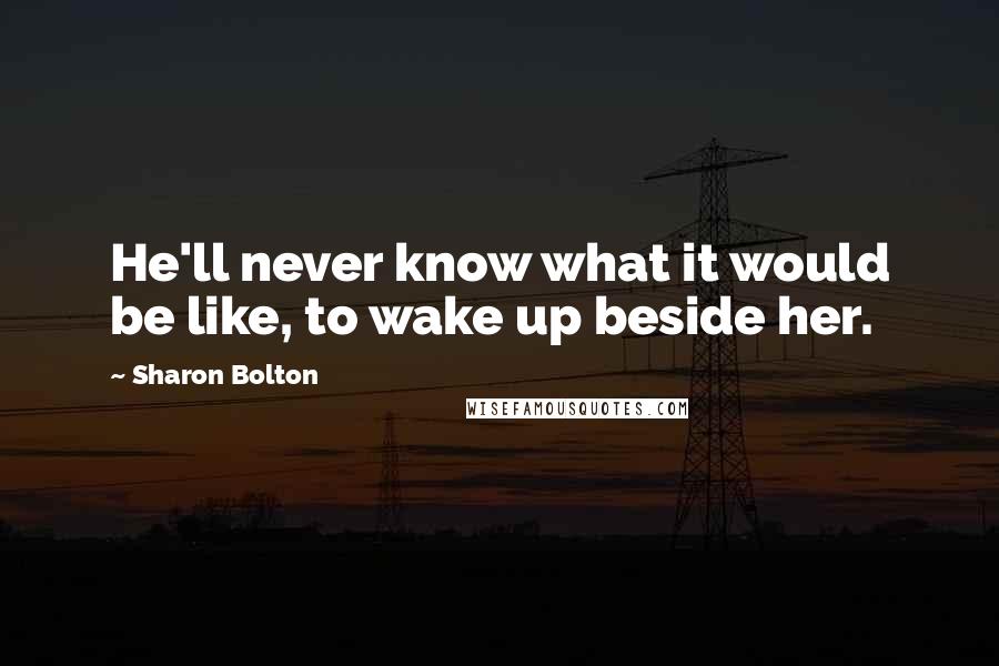 Sharon Bolton Quotes: He'll never know what it would be like, to wake up beside her.