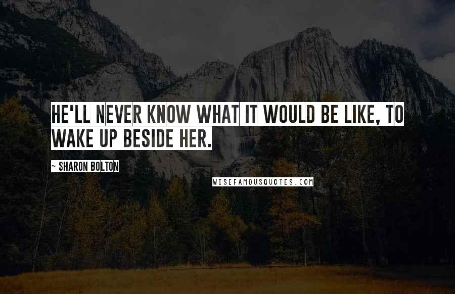 Sharon Bolton Quotes: He'll never know what it would be like, to wake up beside her.