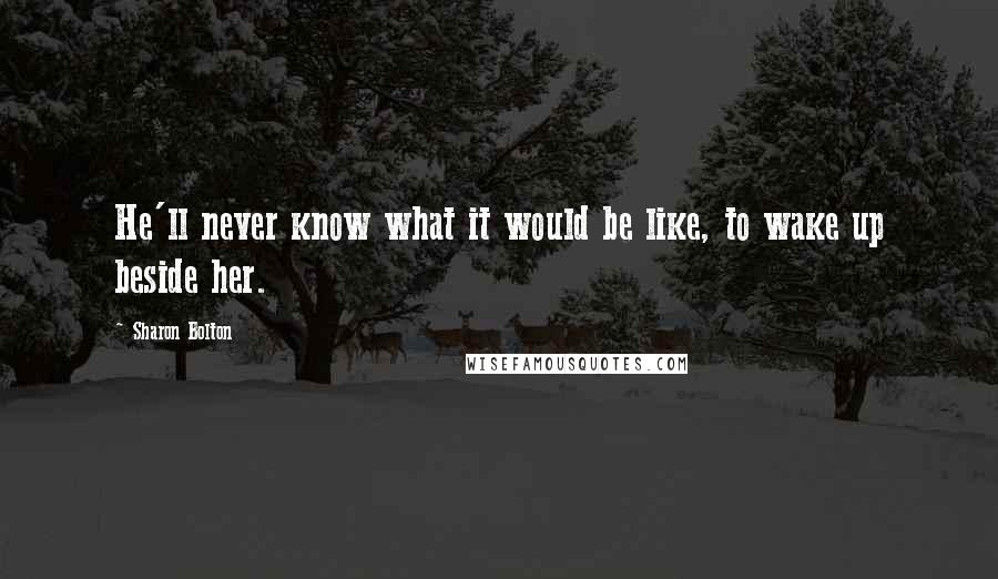 Sharon Bolton Quotes: He'll never know what it would be like, to wake up beside her.