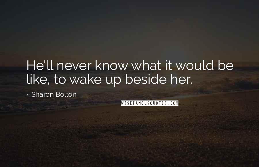 Sharon Bolton Quotes: He'll never know what it would be like, to wake up beside her.