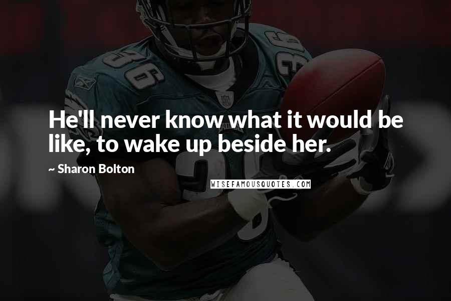 Sharon Bolton Quotes: He'll never know what it would be like, to wake up beside her.