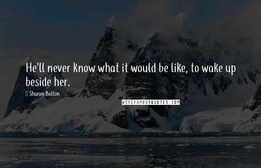 Sharon Bolton Quotes: He'll never know what it would be like, to wake up beside her.
