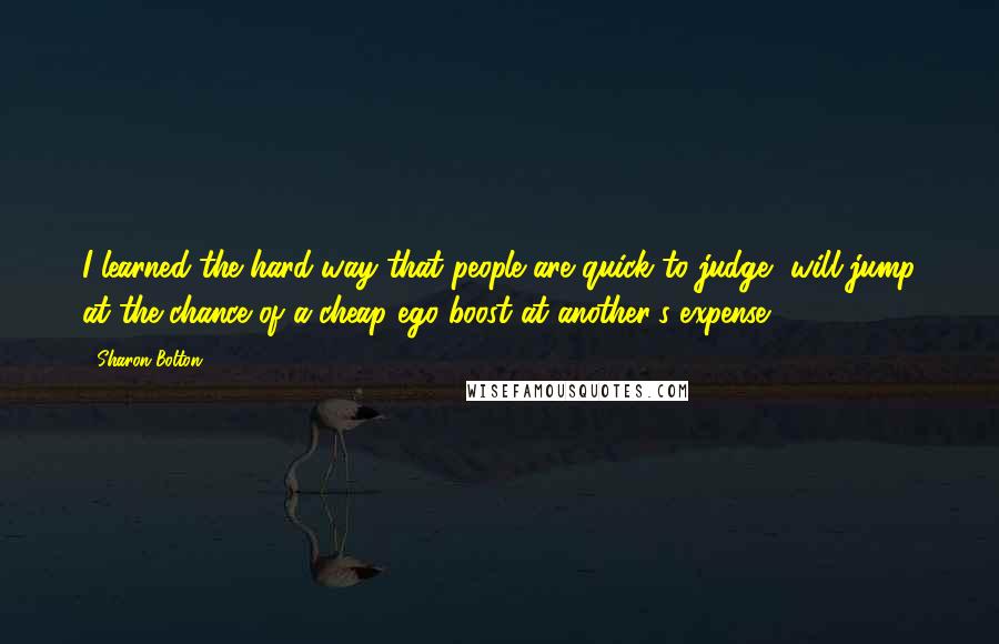 Sharon Bolton Quotes: I learned the hard way that people are quick to judge, will jump at the chance of a cheap ego boost at another's expense.