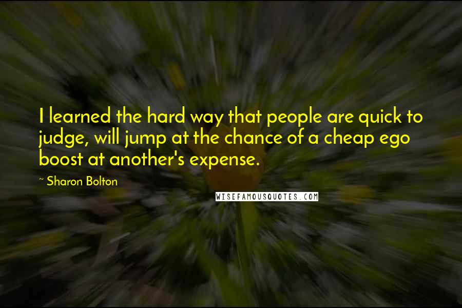 Sharon Bolton Quotes: I learned the hard way that people are quick to judge, will jump at the chance of a cheap ego boost at another's expense.