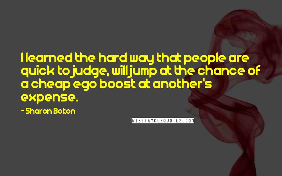 Sharon Bolton Quotes: I learned the hard way that people are quick to judge, will jump at the chance of a cheap ego boost at another's expense.