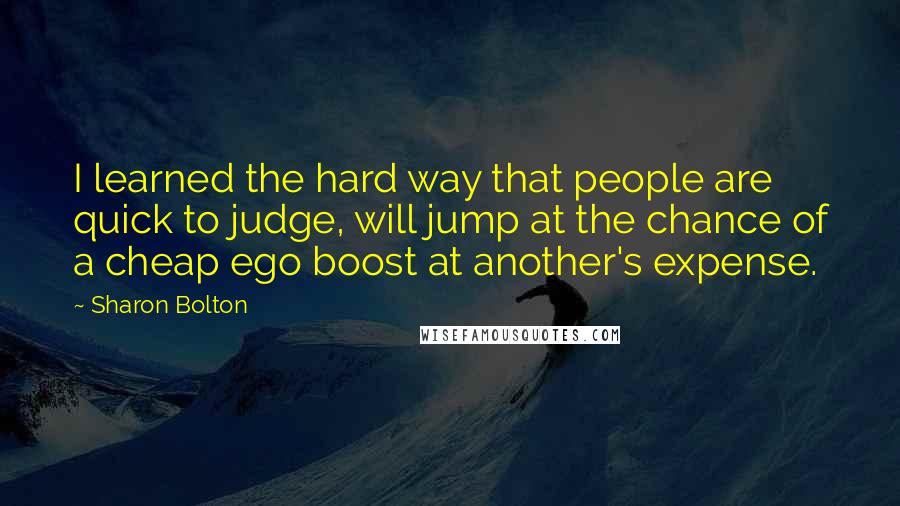 Sharon Bolton Quotes: I learned the hard way that people are quick to judge, will jump at the chance of a cheap ego boost at another's expense.