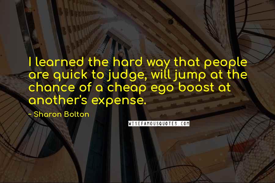 Sharon Bolton Quotes: I learned the hard way that people are quick to judge, will jump at the chance of a cheap ego boost at another's expense.