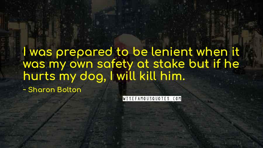 Sharon Bolton Quotes: I was prepared to be lenient when it was my own safety at stake but if he hurts my dog, I will kill him.