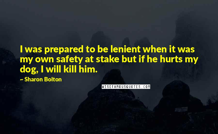 Sharon Bolton Quotes: I was prepared to be lenient when it was my own safety at stake but if he hurts my dog, I will kill him.