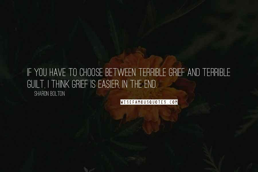 Sharon Bolton Quotes: If you have to choose between terrible grief and terrible guilt, I think grief is easier, in the end.