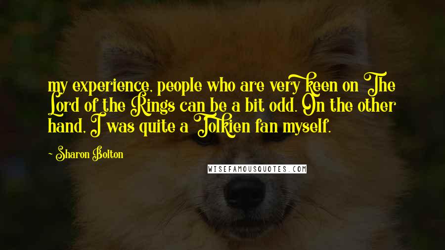 Sharon Bolton Quotes: my experience, people who are very keen on The Lord of the Rings can be a bit odd. On the other hand, I was quite a Tolkien fan myself.