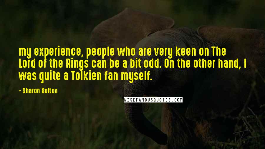 Sharon Bolton Quotes: my experience, people who are very keen on The Lord of the Rings can be a bit odd. On the other hand, I was quite a Tolkien fan myself.