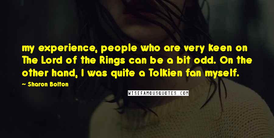 Sharon Bolton Quotes: my experience, people who are very keen on The Lord of the Rings can be a bit odd. On the other hand, I was quite a Tolkien fan myself.