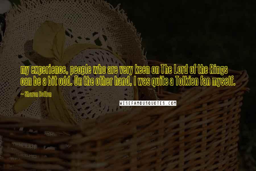 Sharon Bolton Quotes: my experience, people who are very keen on The Lord of the Rings can be a bit odd. On the other hand, I was quite a Tolkien fan myself.