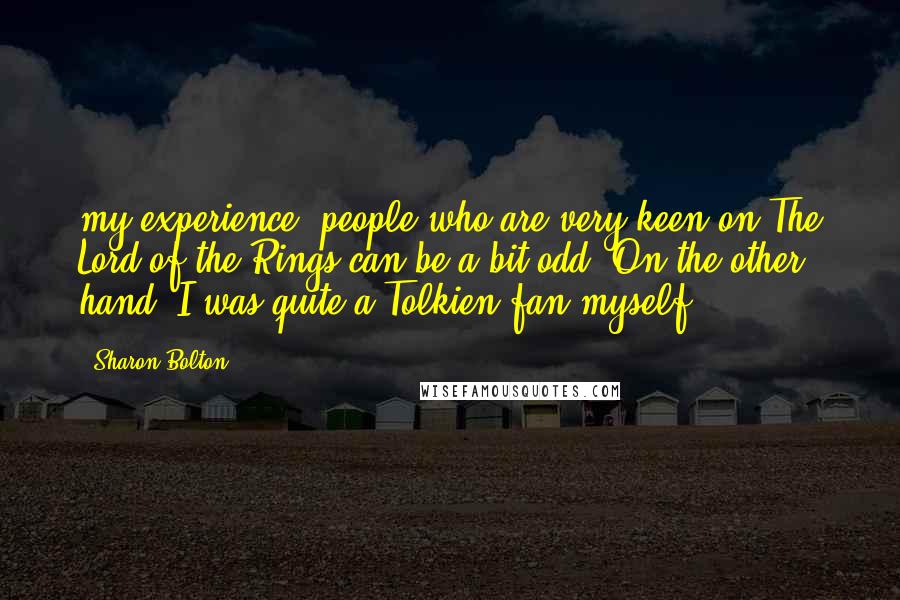 Sharon Bolton Quotes: my experience, people who are very keen on The Lord of the Rings can be a bit odd. On the other hand, I was quite a Tolkien fan myself.