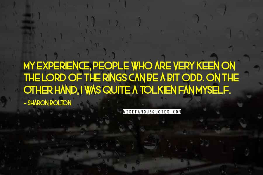 Sharon Bolton Quotes: my experience, people who are very keen on The Lord of the Rings can be a bit odd. On the other hand, I was quite a Tolkien fan myself.
