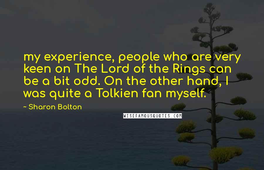 Sharon Bolton Quotes: my experience, people who are very keen on The Lord of the Rings can be a bit odd. On the other hand, I was quite a Tolkien fan myself.