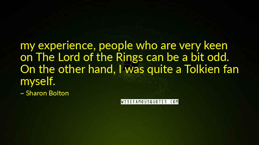 Sharon Bolton Quotes: my experience, people who are very keen on The Lord of the Rings can be a bit odd. On the other hand, I was quite a Tolkien fan myself.