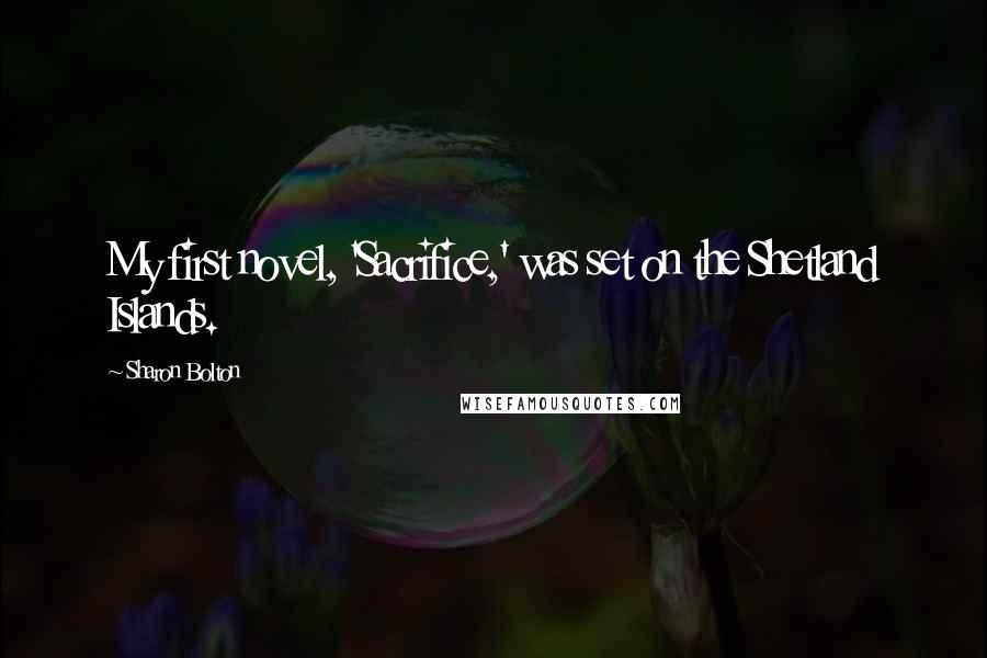 Sharon Bolton Quotes: My first novel, 'Sacrifice,' was set on the Shetland Islands.