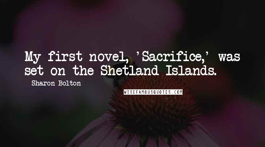 Sharon Bolton Quotes: My first novel, 'Sacrifice,' was set on the Shetland Islands.