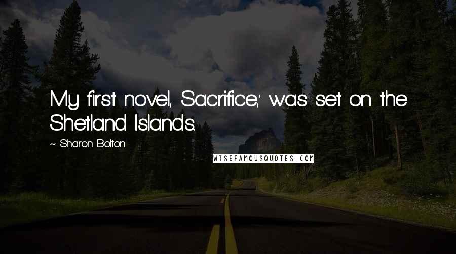 Sharon Bolton Quotes: My first novel, 'Sacrifice,' was set on the Shetland Islands.
