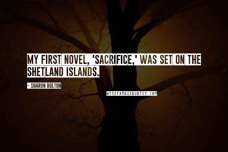 Sharon Bolton Quotes: My first novel, 'Sacrifice,' was set on the Shetland Islands.