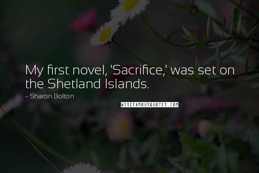 Sharon Bolton Quotes: My first novel, 'Sacrifice,' was set on the Shetland Islands.
