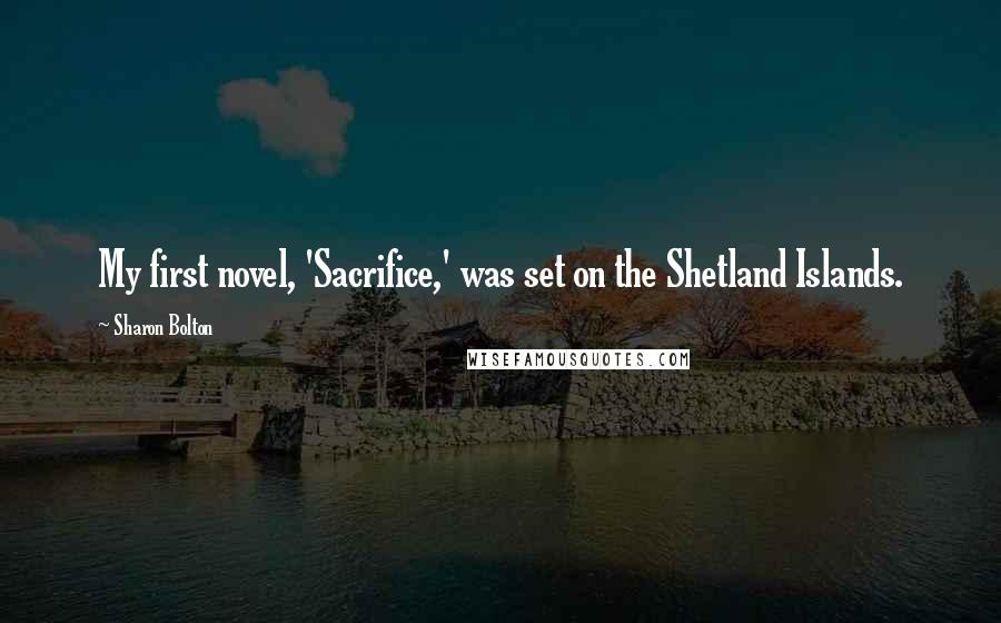 Sharon Bolton Quotes: My first novel, 'Sacrifice,' was set on the Shetland Islands.