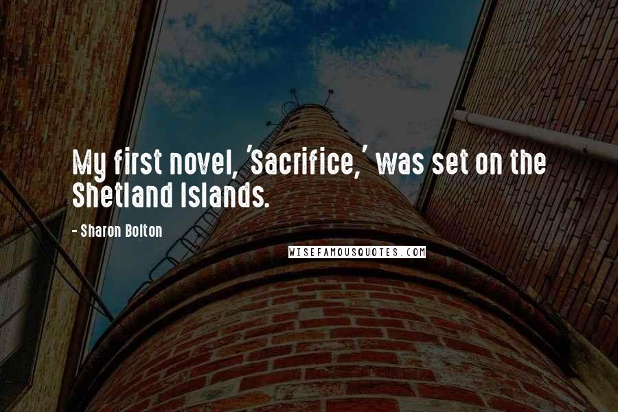 Sharon Bolton Quotes: My first novel, 'Sacrifice,' was set on the Shetland Islands.