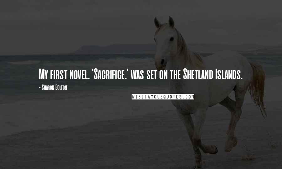 Sharon Bolton Quotes: My first novel, 'Sacrifice,' was set on the Shetland Islands.