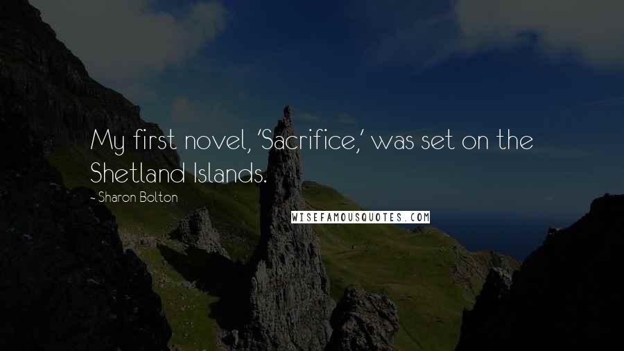 Sharon Bolton Quotes: My first novel, 'Sacrifice,' was set on the Shetland Islands.