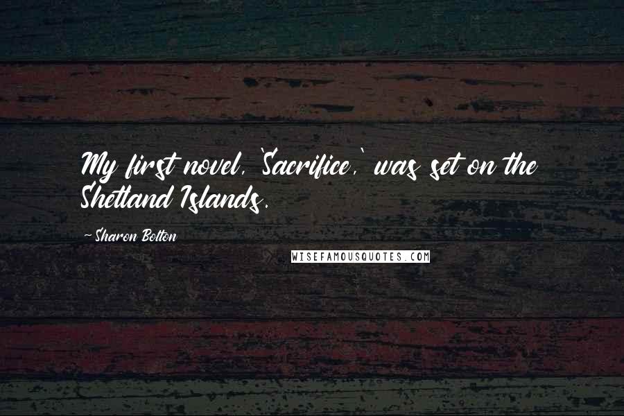 Sharon Bolton Quotes: My first novel, 'Sacrifice,' was set on the Shetland Islands.