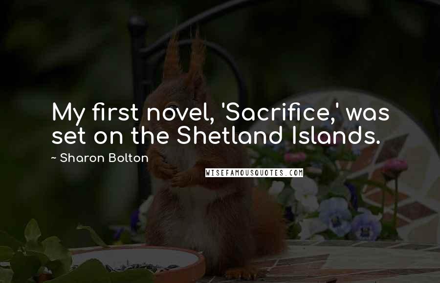 Sharon Bolton Quotes: My first novel, 'Sacrifice,' was set on the Shetland Islands.