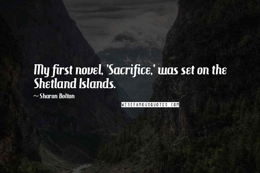 Sharon Bolton Quotes: My first novel, 'Sacrifice,' was set on the Shetland Islands.