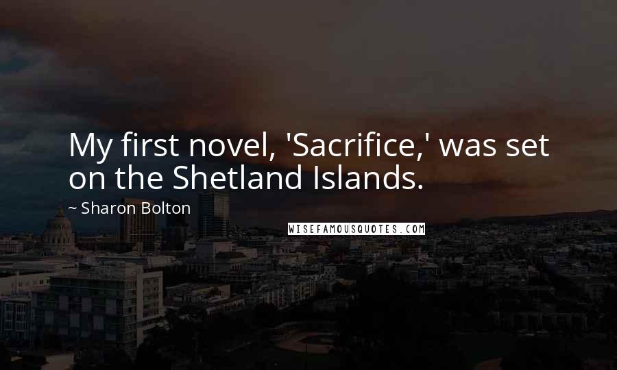 Sharon Bolton Quotes: My first novel, 'Sacrifice,' was set on the Shetland Islands.