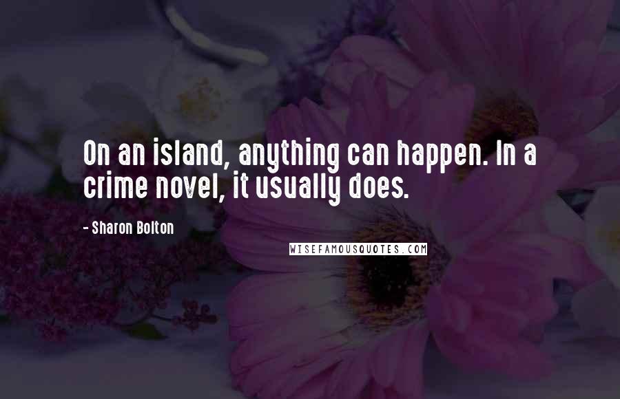 Sharon Bolton Quotes: On an island, anything can happen. In a crime novel, it usually does.