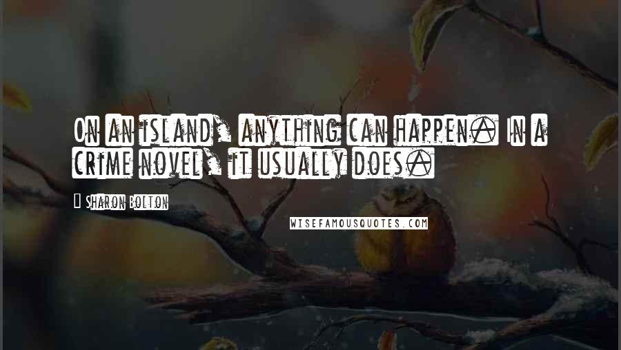 Sharon Bolton Quotes: On an island, anything can happen. In a crime novel, it usually does.