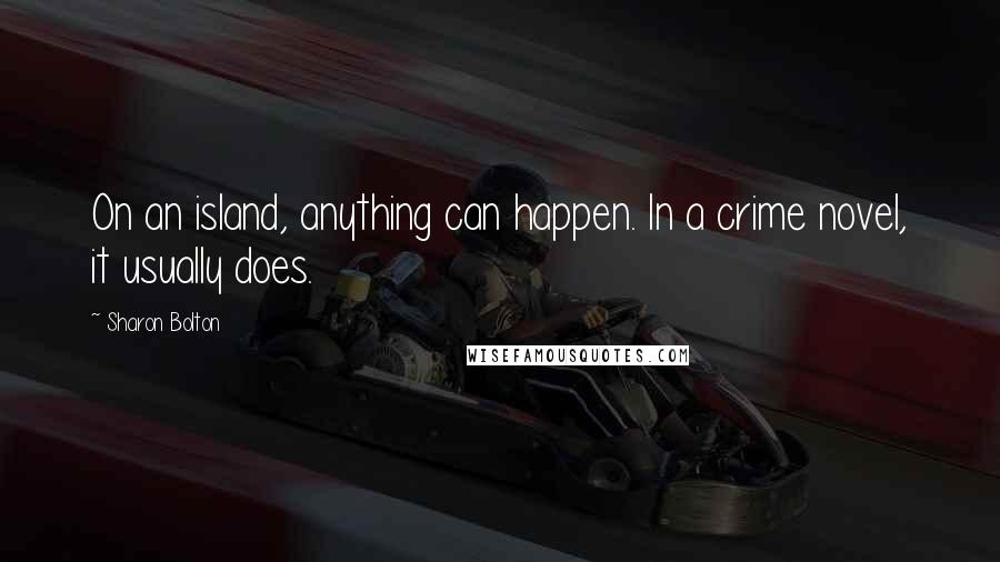 Sharon Bolton Quotes: On an island, anything can happen. In a crime novel, it usually does.