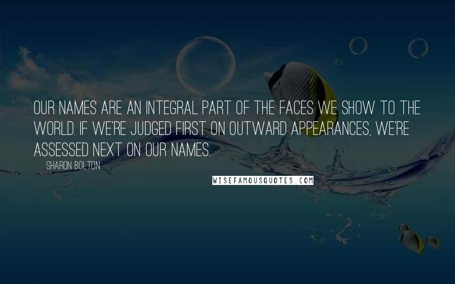 Sharon Bolton Quotes: Our names are an integral part of the faces we show to the world. If we're judged first on outward appearances, we're assessed next on our names.