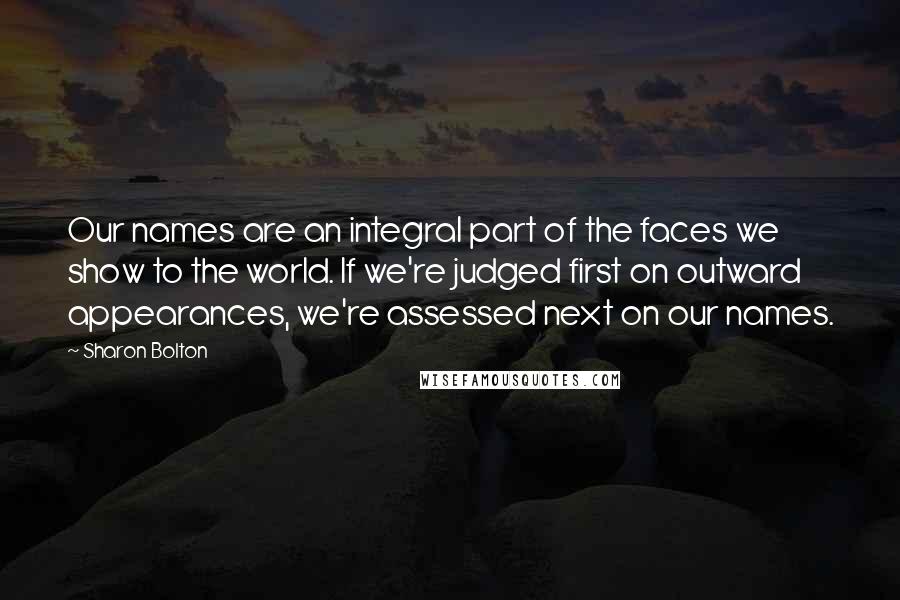Sharon Bolton Quotes: Our names are an integral part of the faces we show to the world. If we're judged first on outward appearances, we're assessed next on our names.