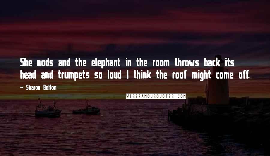 Sharon Bolton Quotes: She nods and the elephant in the room throws back its head and trumpets so loud I think the roof might come off.