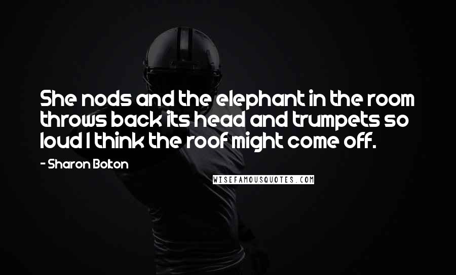 Sharon Bolton Quotes: She nods and the elephant in the room throws back its head and trumpets so loud I think the roof might come off.