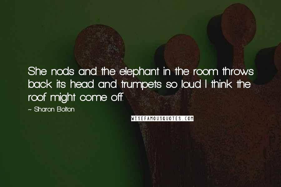 Sharon Bolton Quotes: She nods and the elephant in the room throws back its head and trumpets so loud I think the roof might come off.