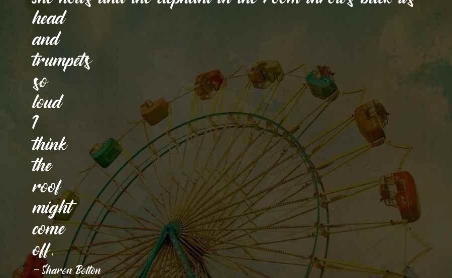 Sharon Bolton Quotes: She nods and the elephant in the room throws back its head and trumpets so loud I think the roof might come off.