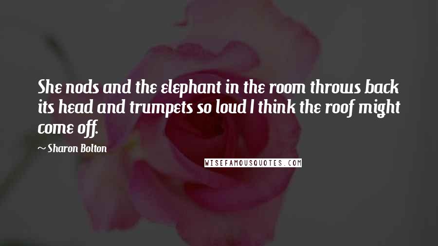 Sharon Bolton Quotes: She nods and the elephant in the room throws back its head and trumpets so loud I think the roof might come off.